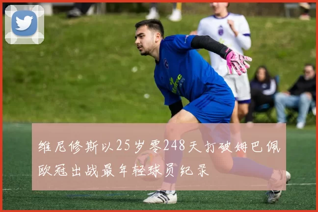 维尼修斯以25岁零248天打破姆巴佩欧冠出战最年轻球员纪录