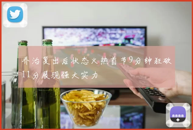 乔治复出后状态火热首节9分钟狂砍11分展现强大实力