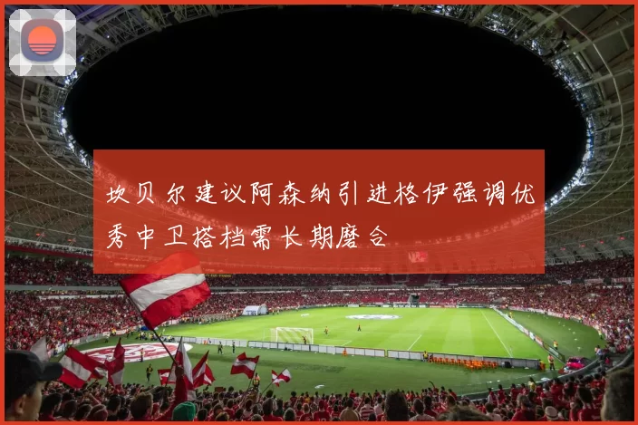 坎贝尔建议阿森纳引进格伊强调优秀中卫搭档需长期磨合