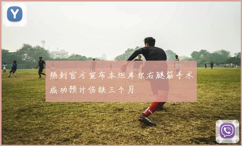 热刺官方宣布本坦库尔右腿筋手术成功预计伤缺三个月