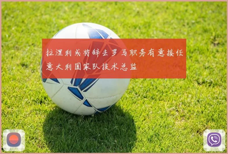 拉涅利或将辞去罗马职务有意接任意大利国家队技术总监