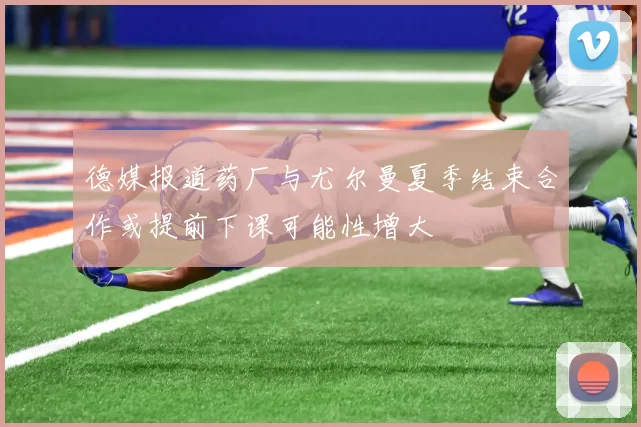 德媒报道药厂与尤尔曼夏季结束合作或提前下课可能性增大
