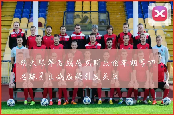 明天绿军客战尼克斯杰伦布朗等四名球员出战成疑引发关注