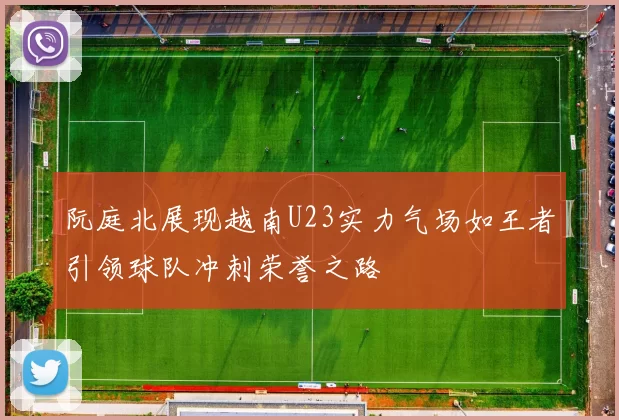 阮庭北展现越南U23实力气场如王者引领球队冲刺荣誉之路