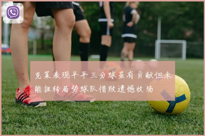 克莱表现平平三分球虽有贡献但未能扭转局势球队惜败遗憾收场