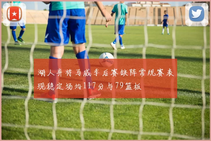 湖人弃将马威季后赛缺阵常规赛表现稳定场均117分与79篮板