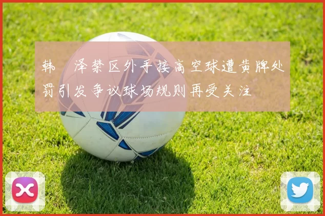 韩镕泽禁区外手接高空球遭黄牌处罚引发争议球场规则再受关注