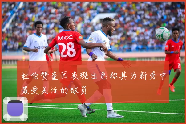 杜伦赞奎因表现出色称其为新秀中最受关注的球员