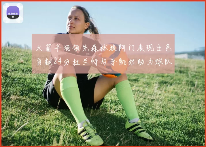 火箭半场领先森林狼阿门表现出色贡献24分杜兰特与李凯尔助力球队奋战