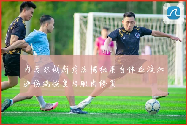 内马尔创新疗法揭秘用自体血液加速伤病恢复与肌肉修复