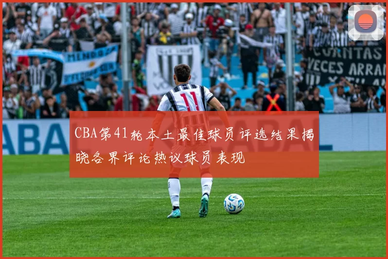 CBA第41轮本土最佳球员评选结果揭晓各界评论热议球员表现