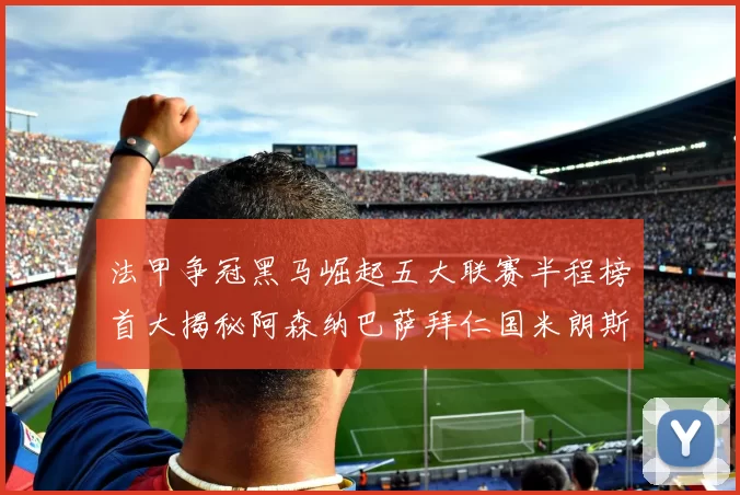 法甲争冠黑马崛起五大联赛半程榜首大揭秘阿森纳巴萨拜仁国米朗斯齐聚巅峰