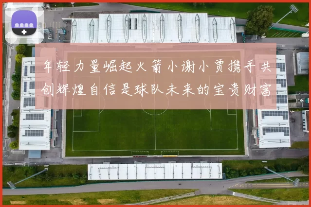 年轻力量崛起火箭小谢小贾携手共创辉煌自信是球队未来的宝贵财富
