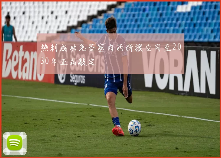 热刺成功免签塞内西新援合同至2030年正式敲定