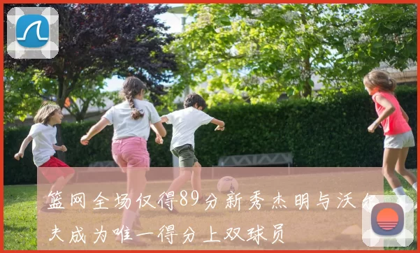 篮网全场仅得89分新秀杰明与沃尔夫成为唯一得分上双球员