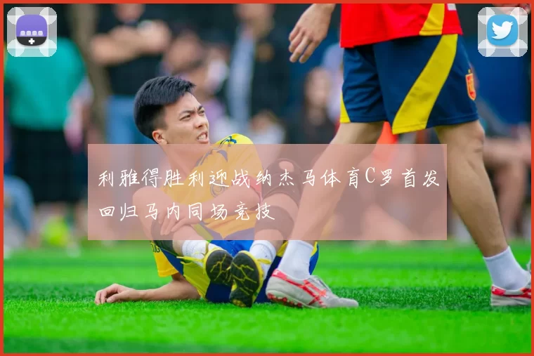 利雅得胜利迎战纳杰马体育C罗首发回归马内同场竞技