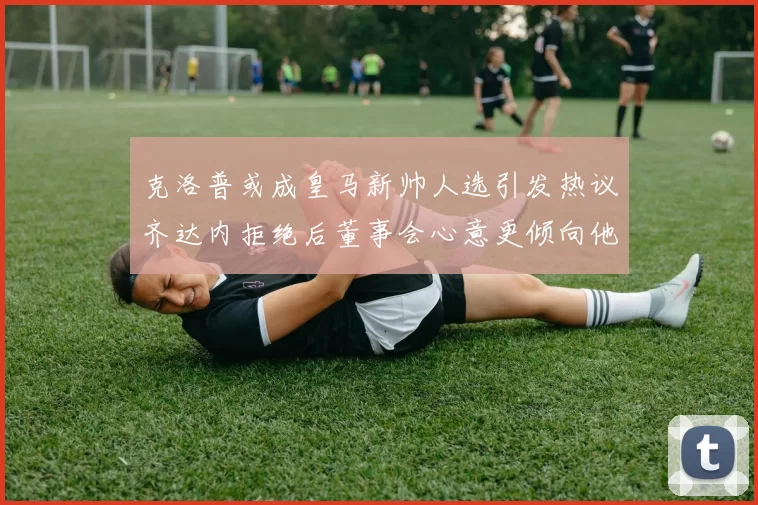 克洛普或成皇马新帅人选引发热议齐达内拒绝后董事会心意更倾向他