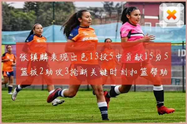 张镇麟表现出色13投5中贡献15分5篮板2助攻3抢断关键时刻扣篮帮助球队赢得比赛
